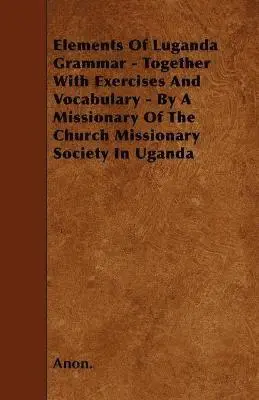 Elements Of Luganda Grammar - Together With Exercises And Vocabulary - By A Missionary Of The Church Missionary Society In Uganda