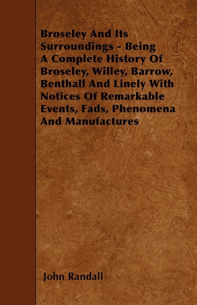 John Randall - Broseley And Its Surroundings - Being A Complete History Of Broseley, Willey, Barrow, Benthall And Linely With Notices Of Remarkable Events, Fads, Phenomena And Manufactures, Häftad