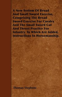 bokomslag A New System Of Broad And Small Sword Exercise, Comprising The Broad Sword Exercise For Cavalry And The Small Sword Cut And Thrust Practice For Infantry. To Which Are Added, Instructions In