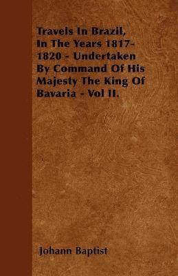 Travels In Brazil, In The Years 1817-1820 - Undertaken By Command Of His Majesty The King Of Bavaria - Vol II. 1