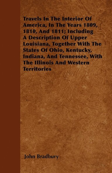 bokomslag Travels In The Interior Of America, In The Years 1809, 1810, And 1811; Including A Description Of Upper Louisiana, Together With The States Of Ohio, Kentucky, Indiana, And Tennessee, With The