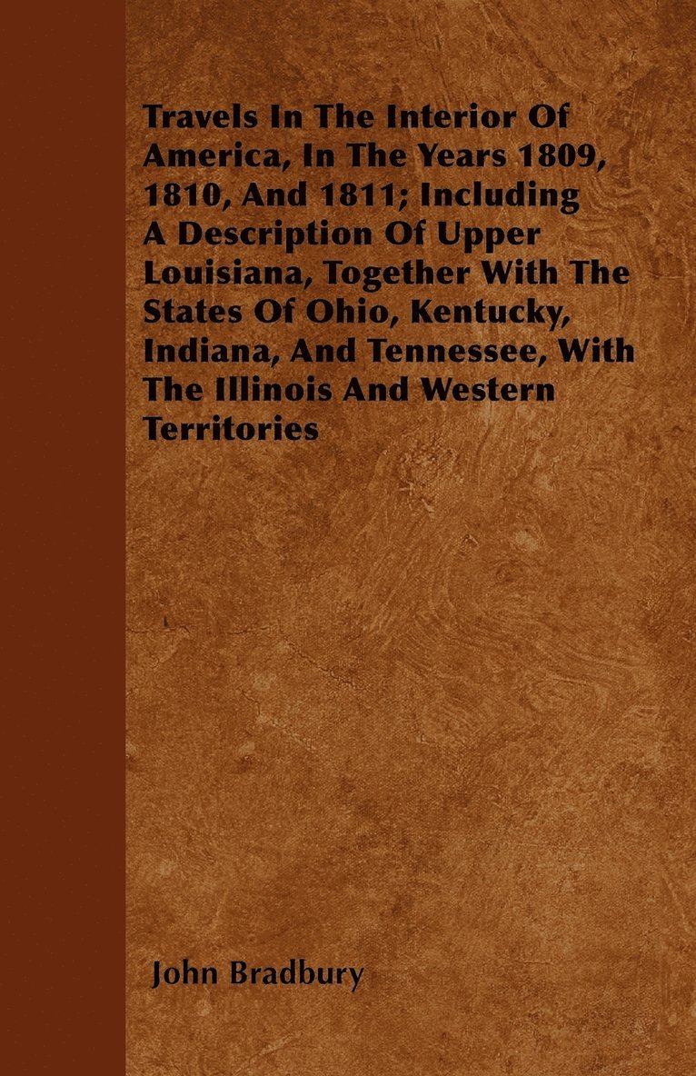 Travels In The Interior Of America, In The Years 1809, 1810, And 1811; Including A Description Of Upper Louisiana, Together With The States Of Ohio, Kentucky, Indiana, And Tennessee, With The 1