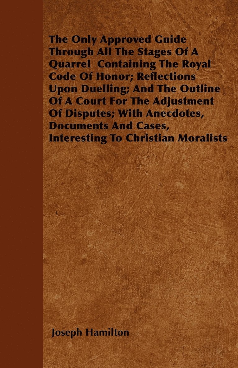 The Only Approved Guide Through All The Stages Of A Quarrel Containing The Royal Code Of Honor; Reflections Upon Duelling; And The Outline Of A Court For The Adjustment Of Disputes; With Anecdotes, 1