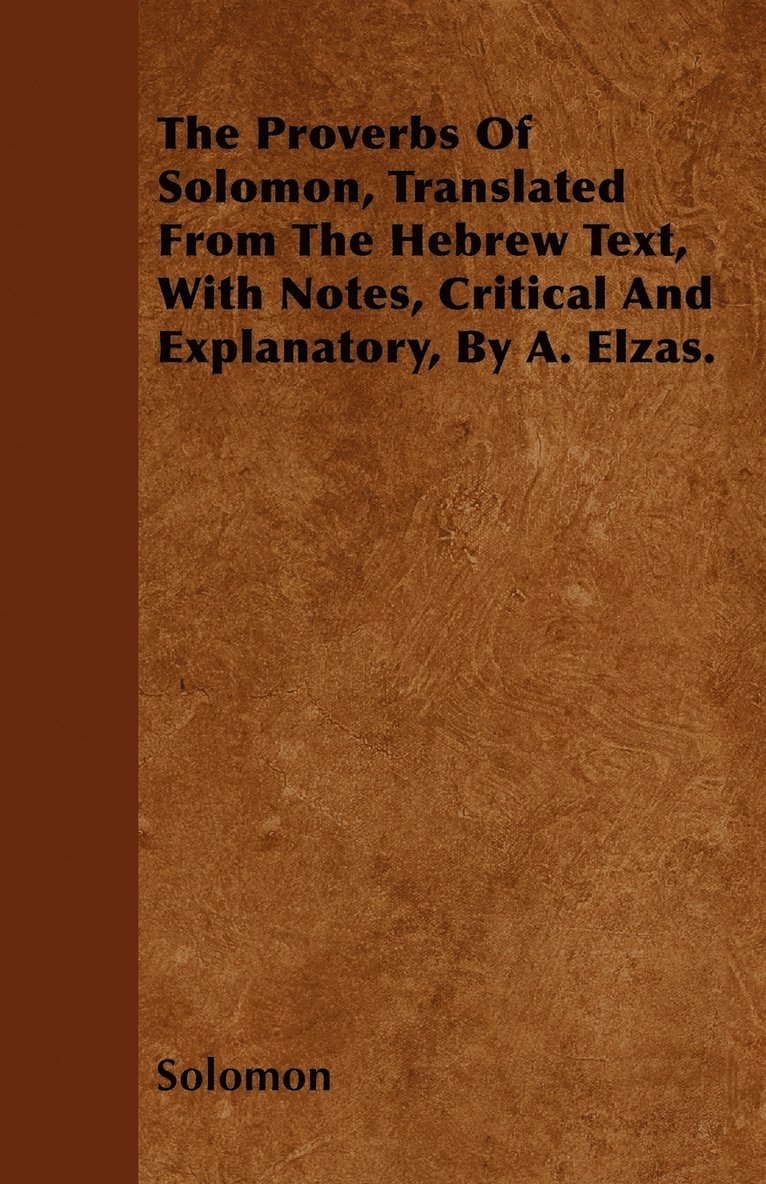 The Proverbs Of Solomon, Translated From The Hebrew Text, With Notes, Critical And Explanatory, By A. Elzas. 1