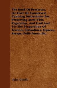 bokomslag The Book Of Preserves. (Le Livre De Conserves) Containg Instructions For Preserving Mest, Fish, Vegetables, And Fruit And For The Preparation Of Terrines, Galantines, Liquers, Syrups, Petit-Fours,
