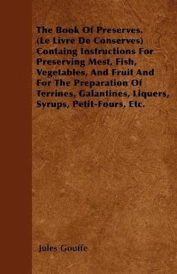 Book Of Preserves. (Le Livre De Conserves) Containg Instructions For Preserving Mest, Fish, Vegetables, And Fruit And For The Preparation Of Terrines, Galantines, Liquers, Syrups, Petit-Fours, Etc.