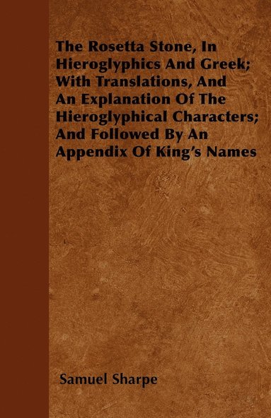 bokomslag The Rosetta Stone, In Hieroglyphics And Greek; With Translations, And An Explanation Of The Hieroglyphical Characters; And Followed By An Appendix Of King's Names