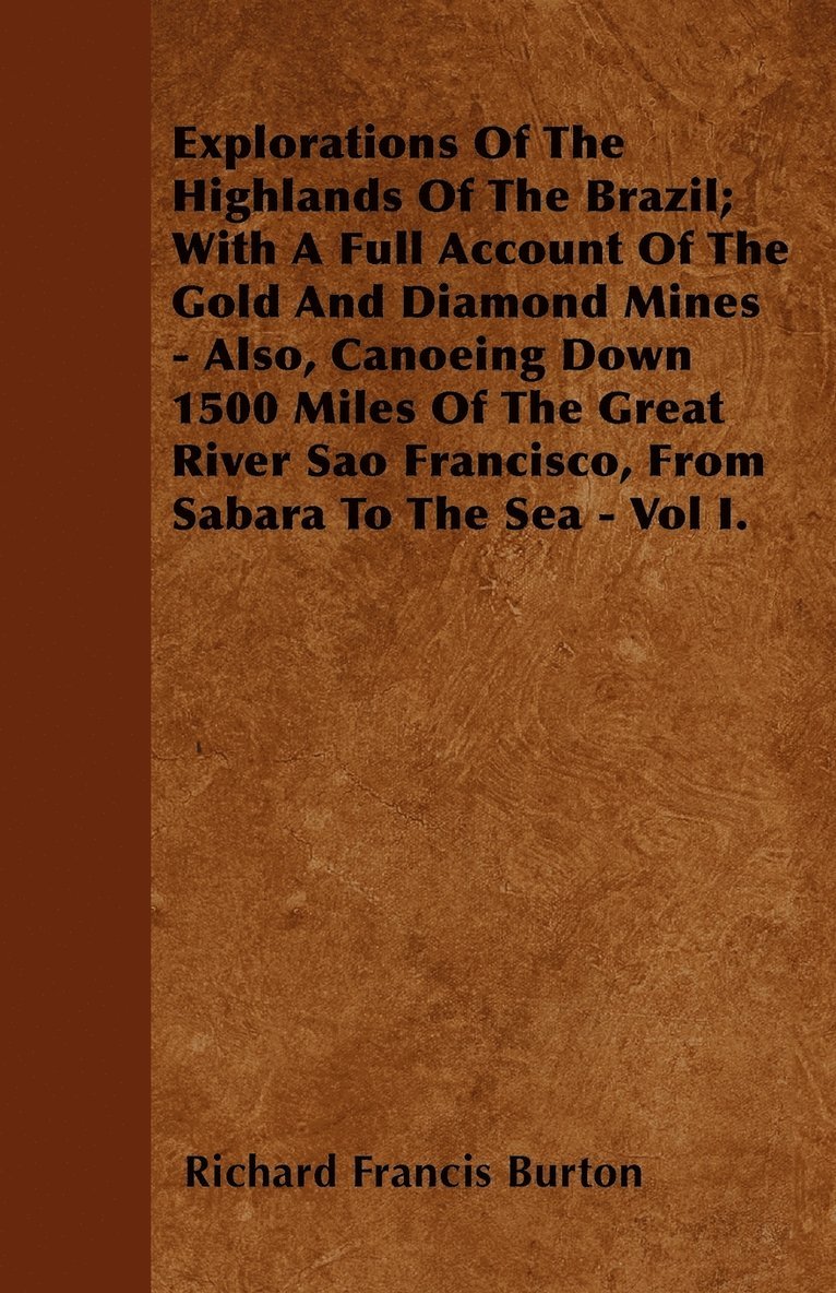 Explorations Of The Highlands Of The Brazil; With A Full Account Of The Gold And Diamond Mines - Also, Canoeing Down 1500 Miles Of The Great River Sao Francisco, From Sabara To The Sea - Vol I. 1