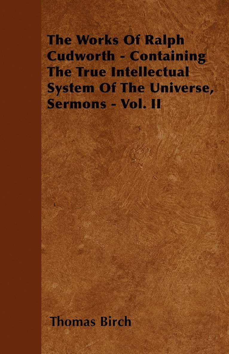 The Works Of Ralph Cudworth - Containing The True Intellectual System Of The Universe, Sermons - Vol. II 1