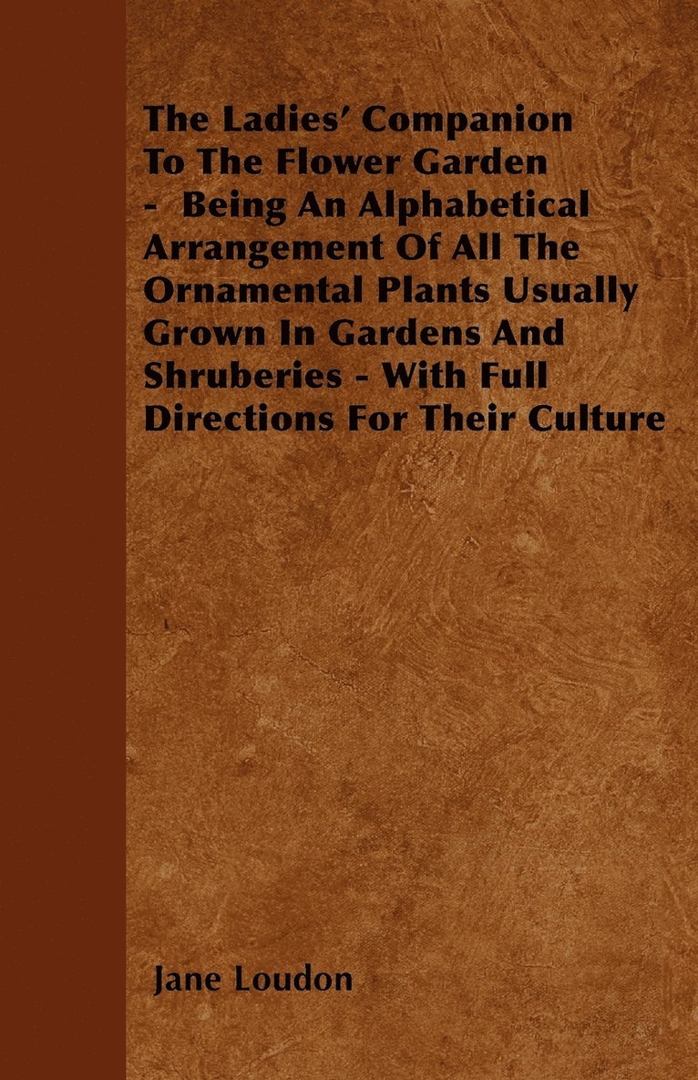 The Ladies' Companion To The Flower Garden - Being An Alphabetical Arrangement Of All The Ornamental Plants Usually Grown In Gardens And Shruberies - With Full Directions For Their Culture 1