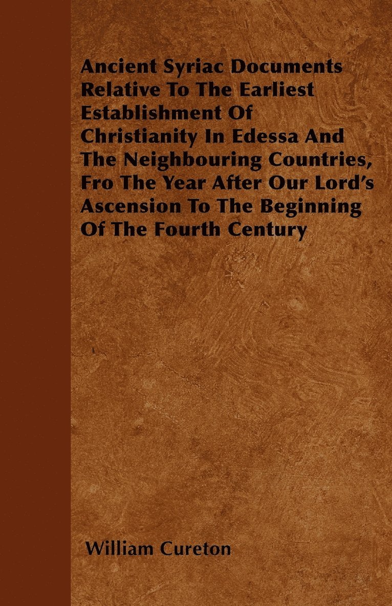 William Cureton - Ancient Syriac Documents Relative To The Earliest Establishment Of Christianity In Edessa And The Neighbouring Countries, Fro The Year After Our Lord's Ascension To The Beginning Of The Fourth Century, Häftad