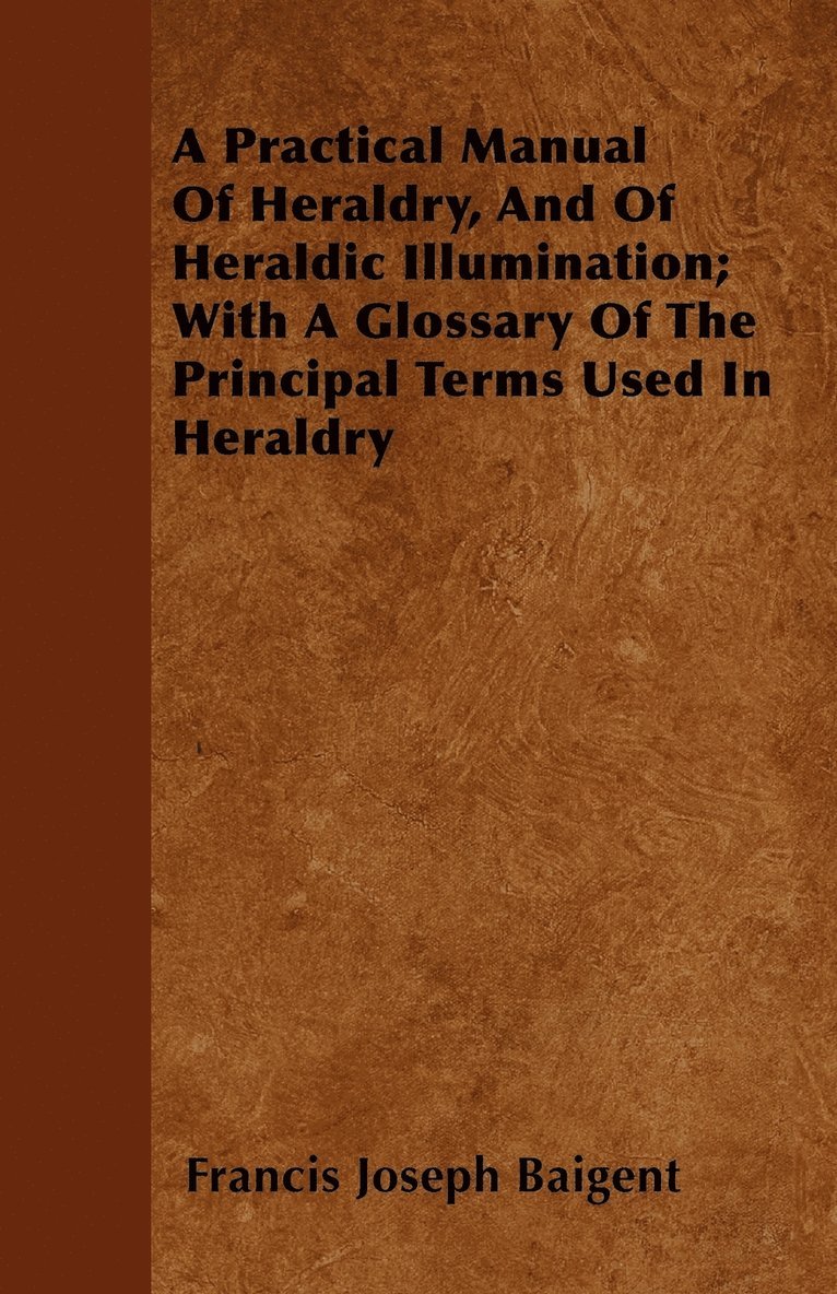 A Practical Manual Of Heraldry, And Of Heraldic Illumination; With A Glossary Of The Principal Terms Used In Heraldry 1