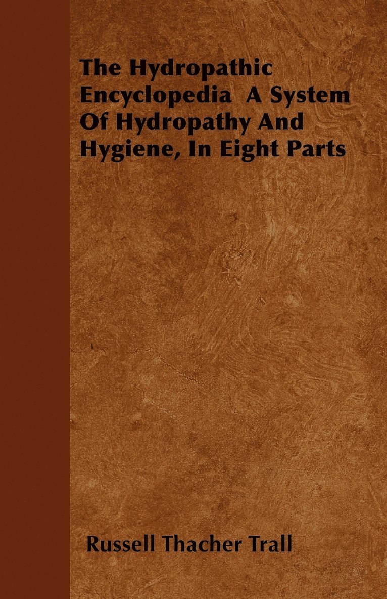The Hydropathic Encyclopedia A System Of Hydropathy And Hygiene, In Eight Parts 1