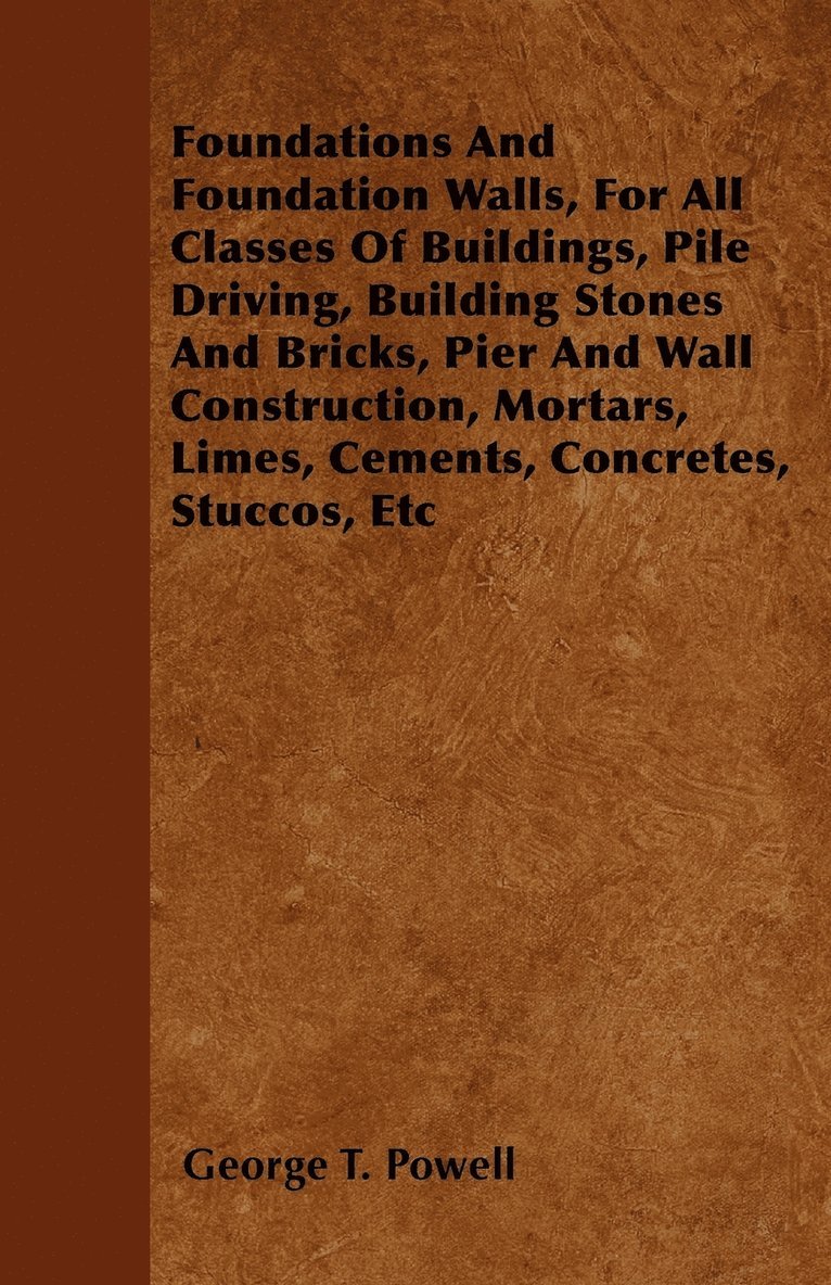 George T. Powell - Foundations And Foundation Walls, For All Classes Of Buildings, Pile Driving, Building Stones And Bricks, Pier And Wall Construction, Mortars, Limes, Cements, Concretes, Stuccos, Etc, Häftad