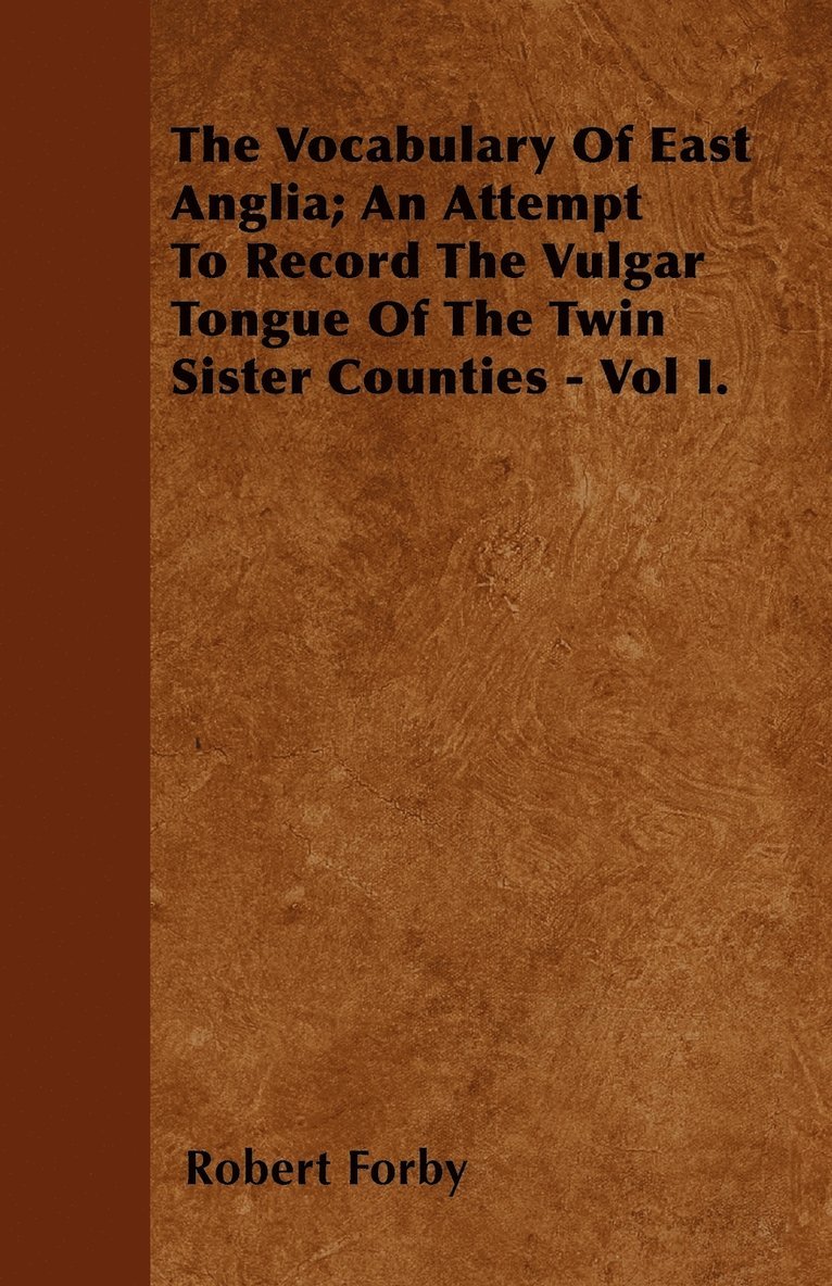 The Vocabulary Of East Anglia; An Attempt To Record The Vulgar Tongue Of The Twin Sister Counties - Vol I. 1