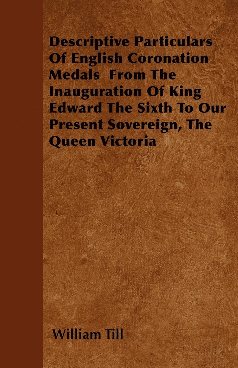 Descriptive Particulars Of English Coronation Medals From The Inauguration Of King Edward The Sixth To Our Present Sovereign, The Queen Victoria