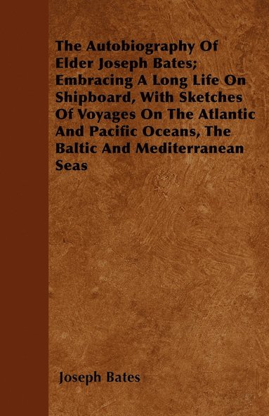 bokomslag The Autobiography Of Elder Joseph Bates; Embracing A Long Life On Shipboard, With Sketches Of Voyages On The Atlantic And Pacific Oceans, The Baltic And Mediterranean Seas