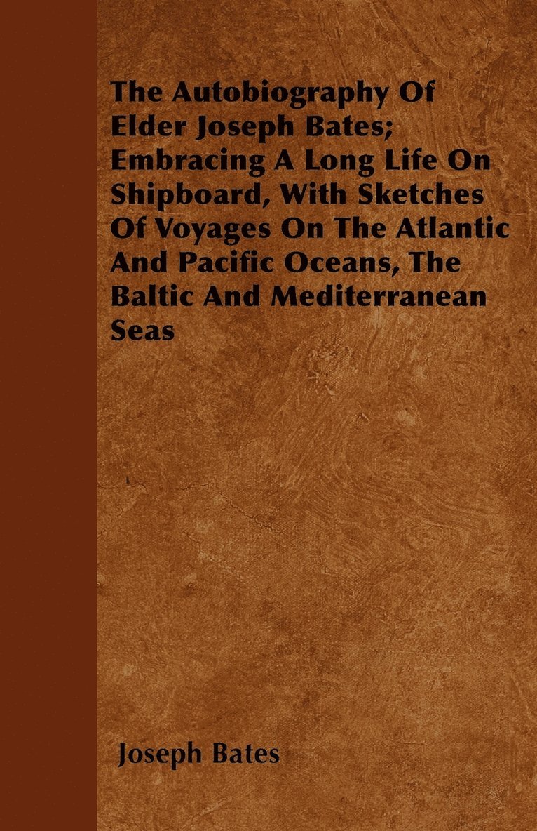 The Autobiography Of Elder Joseph Bates; Embracing A Long Life On Shipboard, With Sketches Of Voyages On The Atlantic And Pacific Oceans, The Baltic And Mediterranean Seas 1