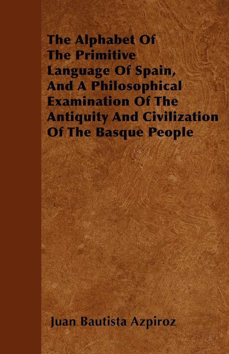 The Alphabet Of The Primitive Language Of Spain, And A Philosophical Examination Of The Antiquity And Civilization Of The Basque People 1