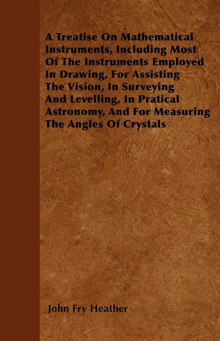 A Treatise On Mathematical Instruments, Including Most Of The Instruments Employed In Drawing, For Assisting The Vision, In Surveying And Levelling, In Pratical Astronomy, And For Measuring The 1