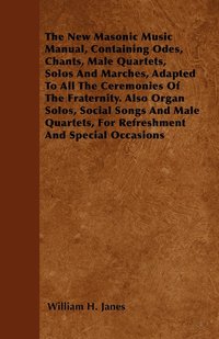 bokomslag The New Masonic Music Manual, Containing Odes, Chants, Male Quartets, Solos And Marches, Adapted To All The Ceremonies Of The Fraternity. Also Organ Solos, Social Songs And Male Quartets, For