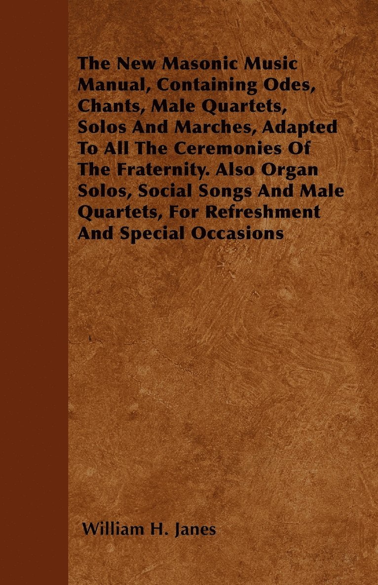 The New Masonic Music Manual, Containing Odes, Chants, Male Quartets, Solos And Marches, Adapted To All The Ceremonies Of The Fraternity. Also Organ Solos, Social Songs And Male Quartets, For 1