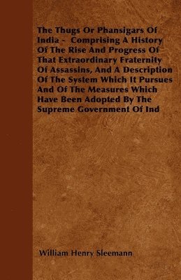 bokomslag The Thugs Or Phansigars Of India - Comprising A History Of The Rise And Progress Of That Extraordinary Fraternity Of Assassins, And A Description Of The System Which It Pursues And Of The Measures