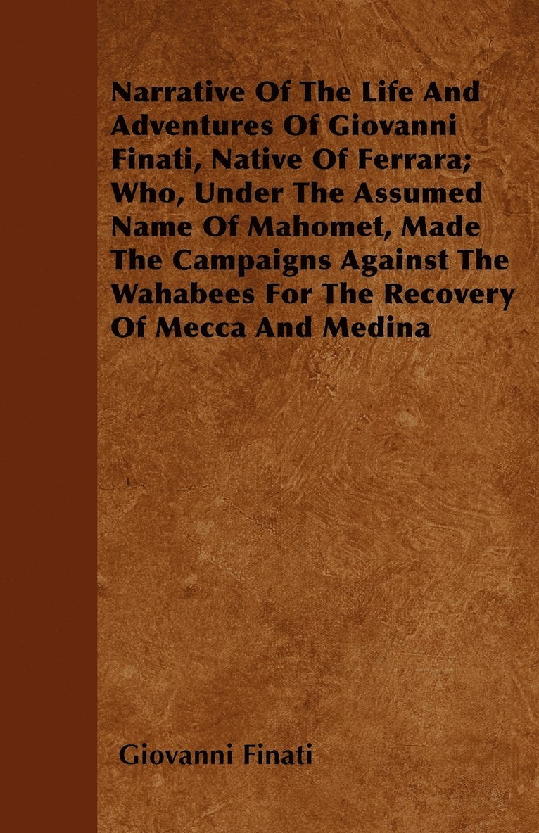 Narrative Of The Life And Adventures Of Giovanni Finati, Native Of Ferrara; Who, Under The Assumed Name Of Mahomet, Made The Campaigns Against The Wahabees For The Recovery Of Mecca And Medina 1