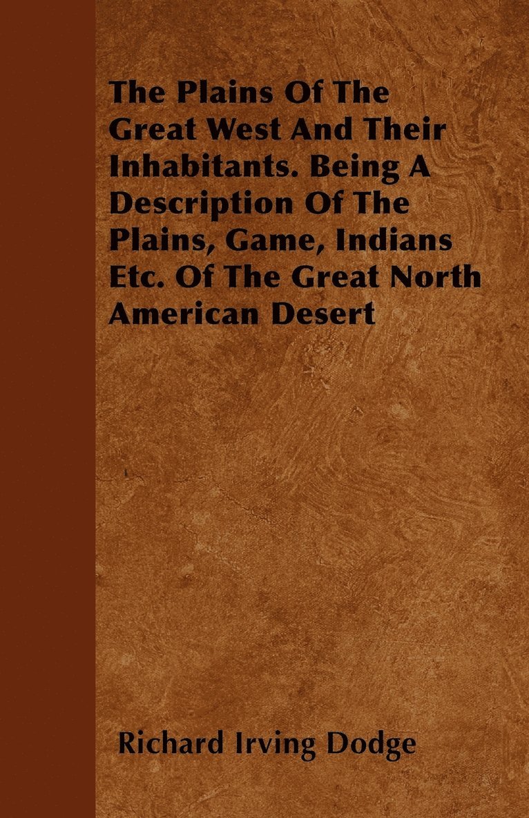 Plains Of The Great West And Their Inhabitants. Being A Description Of The Plains, Game, Indians Etc. Of The Great North American Desert