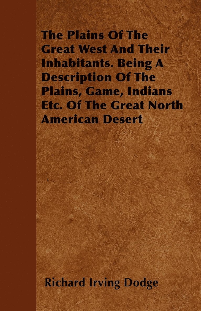 The Plains Of The Great West And Their Inhabitants. Being A Description Of The Plains, Game, Indians Etc. Of The Great North American Desert 1