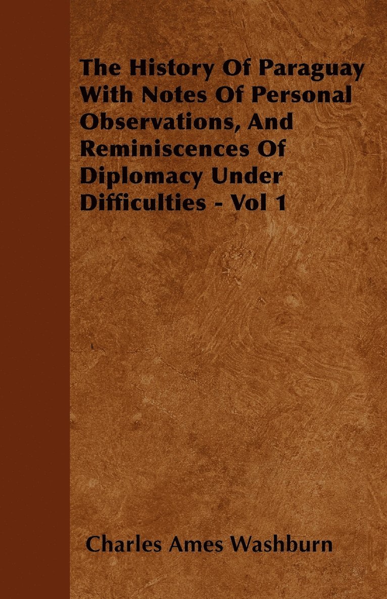 The History Of Paraguay With Notes Of Personal Observations, And Reminiscences Of Diplomacy Under Difficulties - Vol 1 1