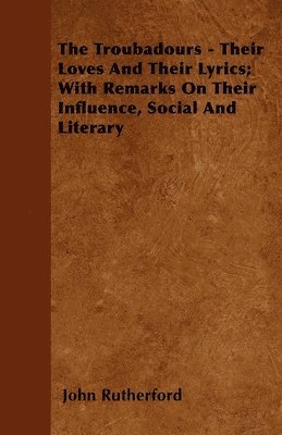 John Rutherford - Troubadours - Their Loves And Their Lyrics; With Remarks On Their Influence, Docial And Literary, Häftad