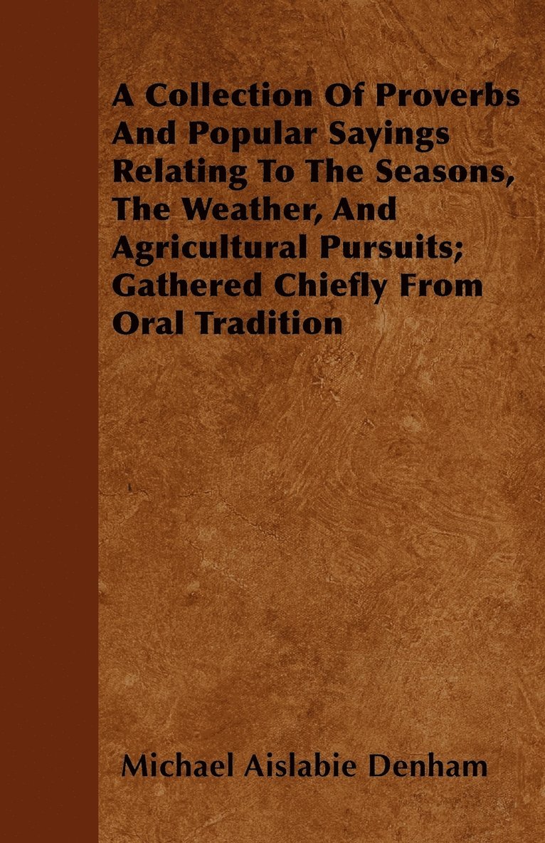 Collection Of Proverbs And Popular Sayings Relating To The Seasons, The Weather, And Agricultural Pursuits; Gathered Chiefly From Oral Tradition