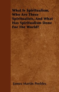 bokomslag What Is Spiritualism, Who Are These Spiritualists, And What Has Spiritualism Done For The World?