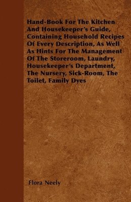 Flora Neely - Hand-Book For The Kitchen And Housekeeper's Guide, Containing Household Recipes Of Every Description, As Well As Hints For The Management Of The Storeroom, Laundry, Housekeeper's Department, The Nursery, Sick-Room, The Toilet, Family Dyes, Häftad