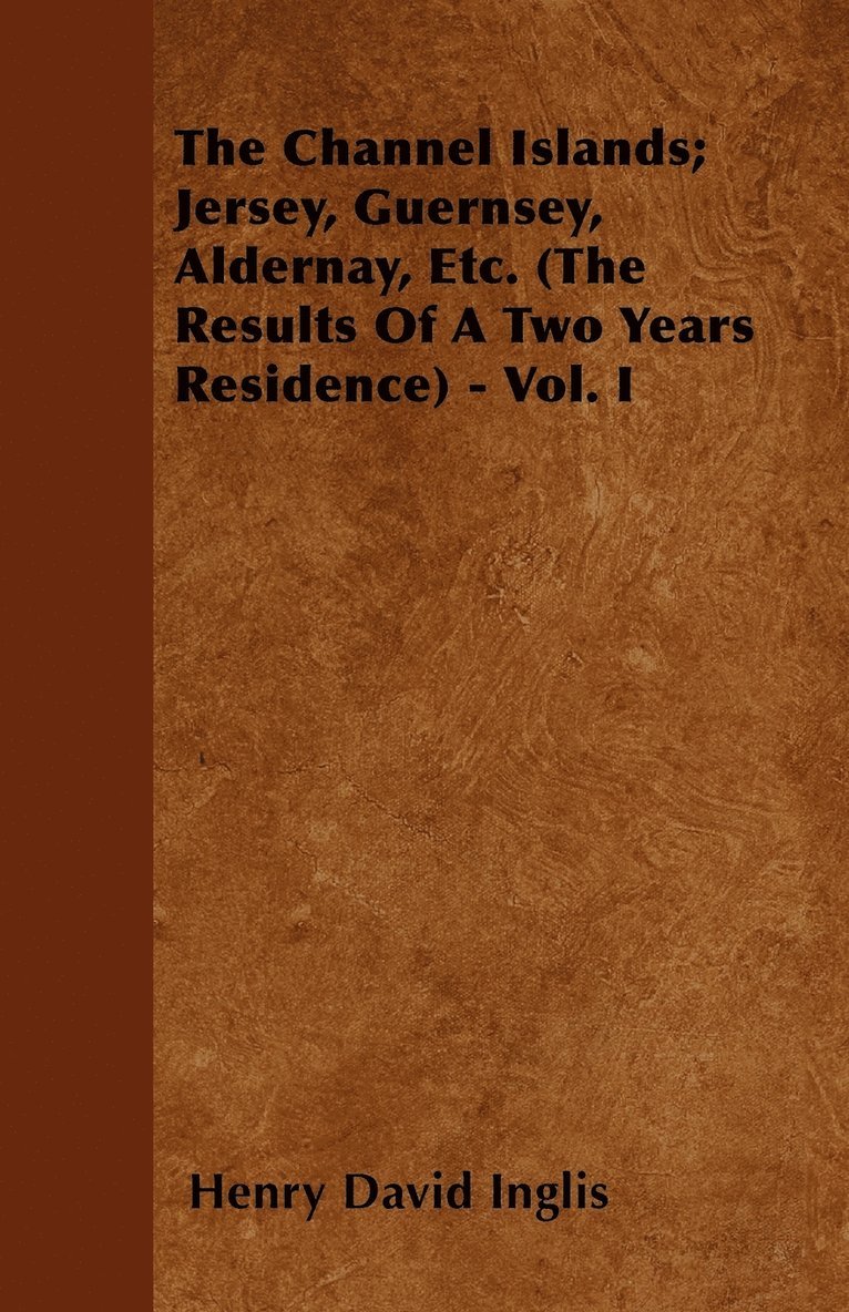 The Channel Islands; Jersey, Guernsey, Aldernay, Etc. (The Results Of A Two Years Residence) - Vol. I 1