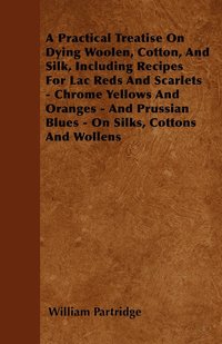 bokomslag A Practical Treatise On Dying Woolen, Cotton, And Silk, Including Recipes For Lac Reds And Scarlets - Chrome Yellows And Oranges - And Prussian Blues - On Silks, Cottons And Wollens