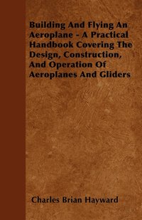 bokomslag Building And Flying An Aeroplane - A Practical Handbook Covering The Design, Construction, And Operation Of Aeroplanes And Gliders