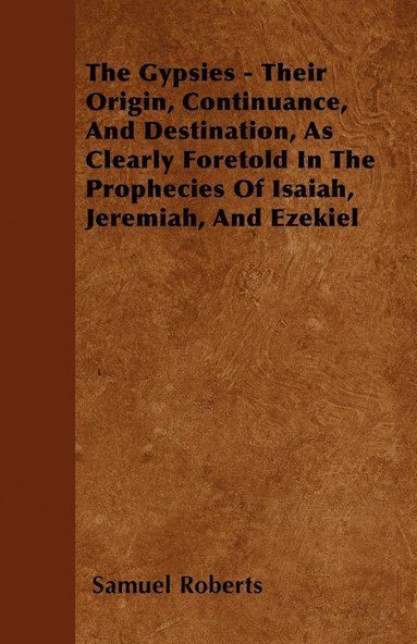 Samuel Roberts - Gypsies - Their Origin, Continuance, And Destination, As Clearly Foretold In The Prophecies Of Isaiah, Jeremiah, And Ezekiel, Häftad
