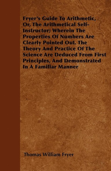 bokomslag Fryer's Guide To Arithmetic, Or, The Arithmetical Self-Instructor; Wherein The Properties Of Numbers Are Clearly Pointed Out. The Theory And Practice Of The Science Are Deduced From First Principles,