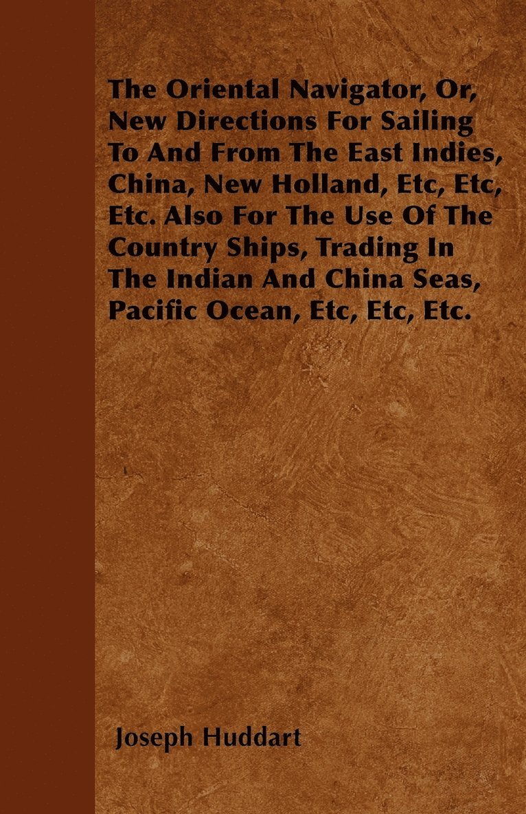 The Oriental Navigator, Or, New Directions For Sailing To And From The East Indies, China, New Holland, Etc, Etc, Etc. Also For The Use Of The Country Ships, Trading In The Indian And China Seas, 1