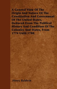 bokomslag A General View Of The Origin And Nature Of The Constitution And Government Of The United States, Deduced From The Political History And Condition Of The Colonies And States, From 1774 Until 1788.