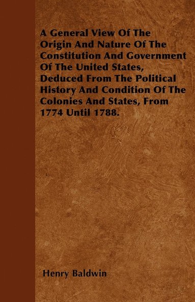 bokomslag A General View Of The Origin And Nature Of The Constitution And Government Of The United States, Deduced From The Political History And Condition Of The Colonies And States, From 1774 Until 1788.