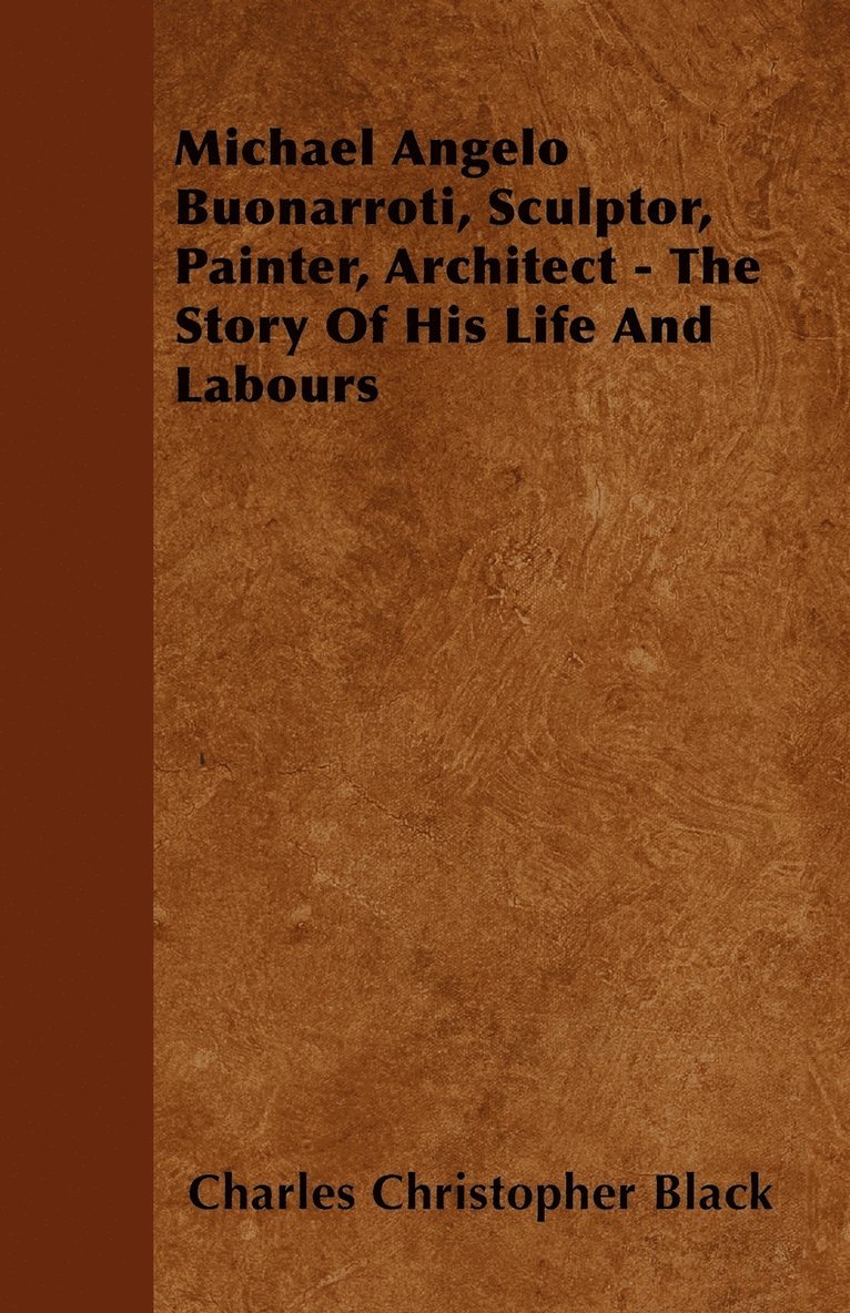 Michael Angelo Buonarroti, Sculptor, Painter, Architect - The Story Of His Life And Labours 1