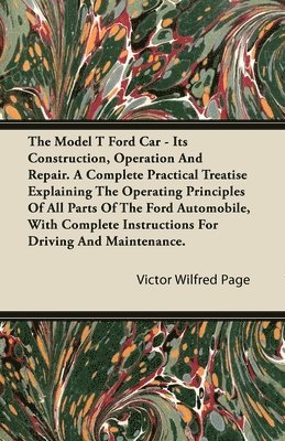 The Model T Ford Car; It's Construction, Operation And Repair. A Complete Practical Treatise Explaining The Operating Principles Of All Parts Of The Ford Automobile, With Complete Instructions For 1