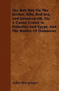 bokomslag The Rob Roy On The Jordan, Nile, Red Sea, and Gennesareth, Etc. A Canoe Cruise In Palestine And Egypt, And The Waters Of Damascus