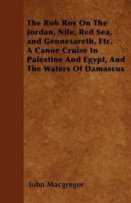 John Macgregor, John MacGregor - Rob Roy On The Jordan, Nile, Red Sea, and Gennesareth, Etc. A Canoe Cruise In Palestine And Egypt, And The Waters Of Damascus, Häftad