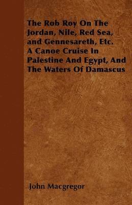 The Rob Roy On The Jordan, Nile, Red Sea, and Gennesareth, Etc. A Canoe Cruise In Palestine And Egypt, And The Waters Of Damascus 1