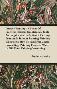 bokomslag Interior Painting - A Series Of Practical Treatises On Material; Tools And Appliances Used; Stencil Cutting; Pounces In Interior Painting; Painting Woodwork; How To Paint Flat Coats; Enamelling;