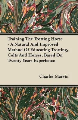 Training The Trotting Horse - A Natural And Improved Method Of Educating Trotting, Colts And Horses, Based On Twenty Years Experience 1